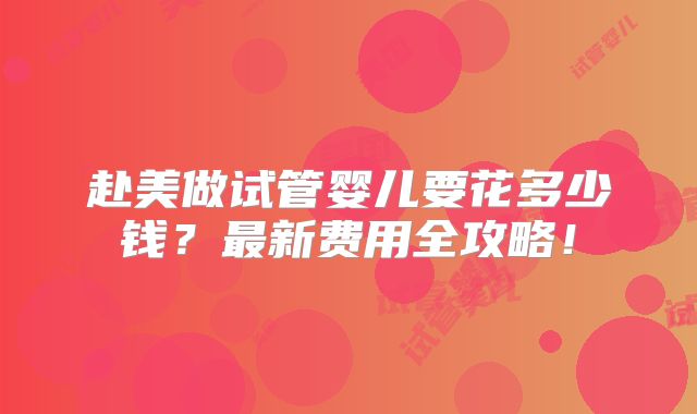 赴美做试管婴儿要花多少钱?最新费用全攻略!