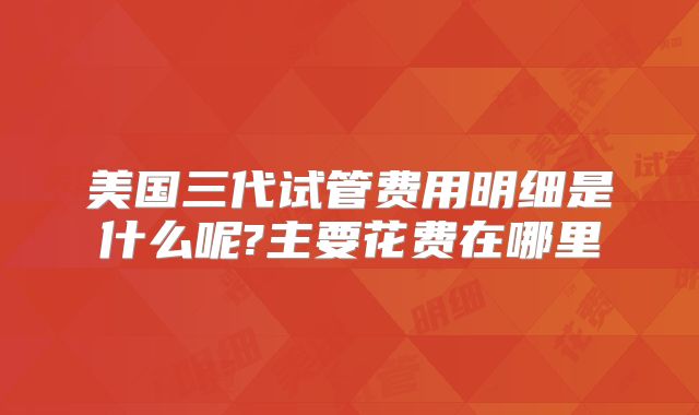 美国三代试管费用明细是什么呢?主要花费在哪里