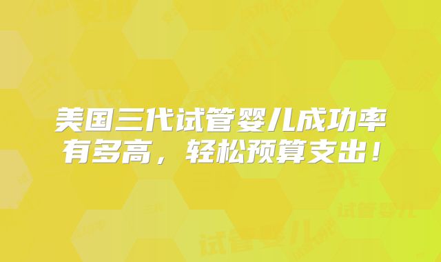 美国三代试管婴儿成功率有多高，轻松预算支出！