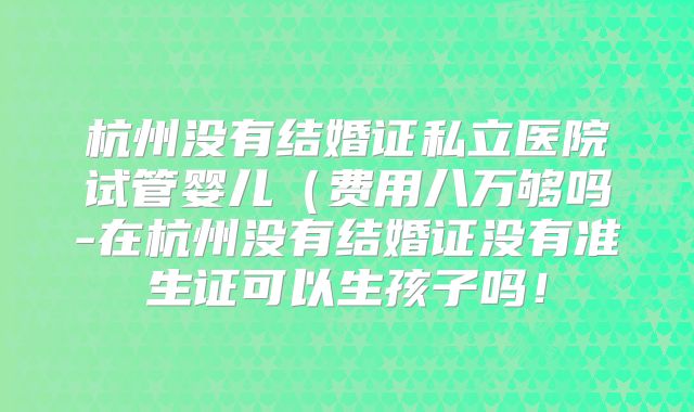 杭州没有结婚证私立医院试管婴儿（费用八万够吗-在杭州没有结婚证没有准生证可以生孩子吗！
