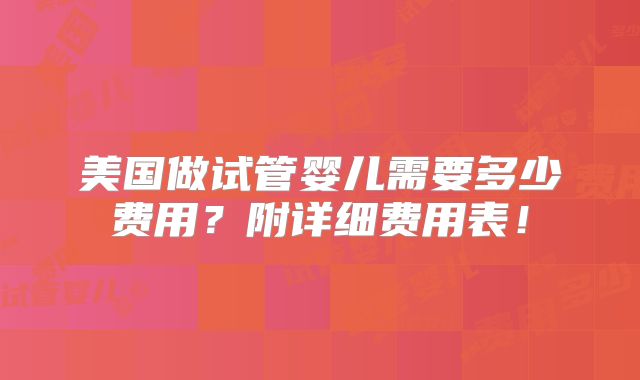 美国做试管婴儿需要多少费用？附详细费用表！