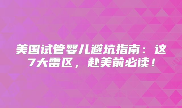 美国试管婴儿避坑指南：这7大雷区，赴美前必读！