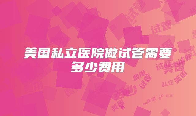 美国私立医院做试管需要多少费用
