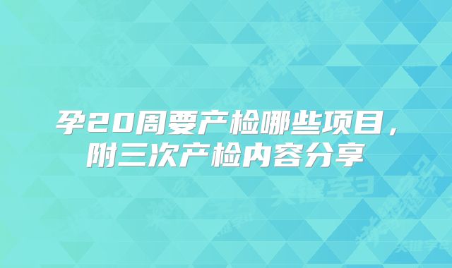 孕20周要产检哪些项目，附三次产检内容分享