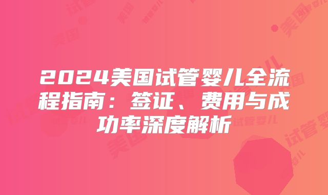 2024美国试管婴儿全流程指南：签证、费用与成功率深度解析
