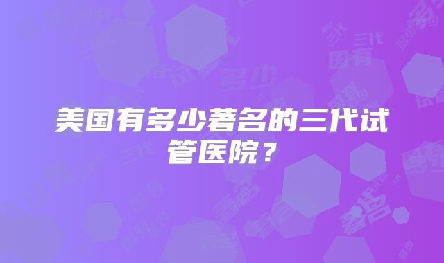 美国有多少著名的三代试管医院？