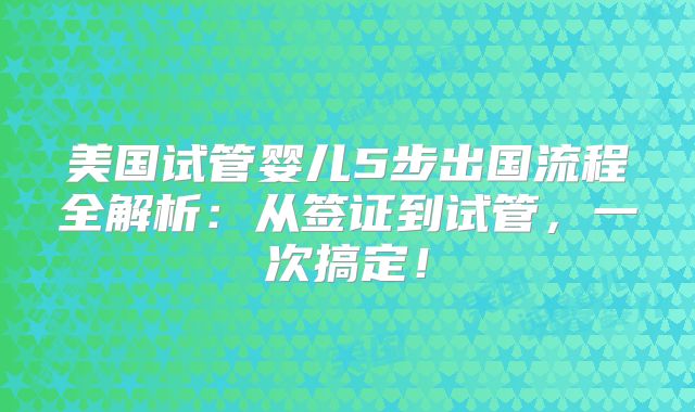 美国试管婴儿5步出国流程全解析:从签证到试管,一次搞定!