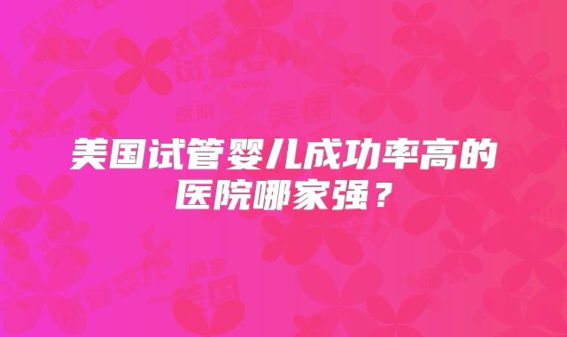 美国试管婴儿成功率高的医院哪家强？