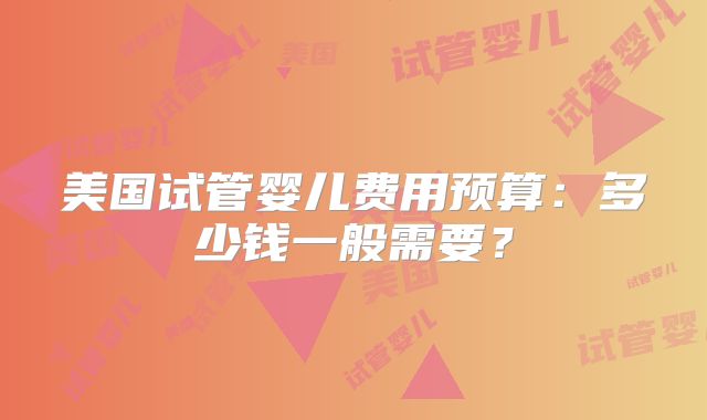 美国试管婴儿费用预算：多少钱一般需要？