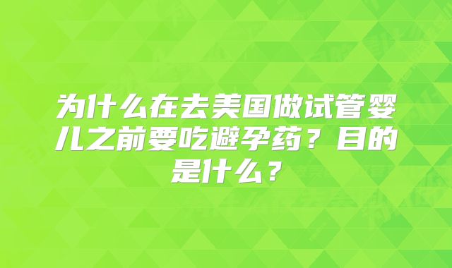 为什么在去美国做试管婴儿之前要吃避孕药？目的是什么？