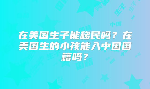 在美国生子能移民吗？在美国生的小孩能入中国国籍吗？