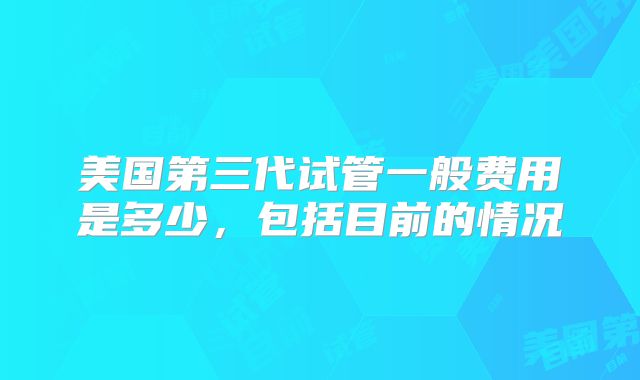 美国第三代试管一般费用是多少，包括目前的情况