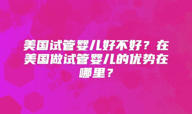 美国试管婴儿好不好？在美国做试管婴儿的优势在哪里？