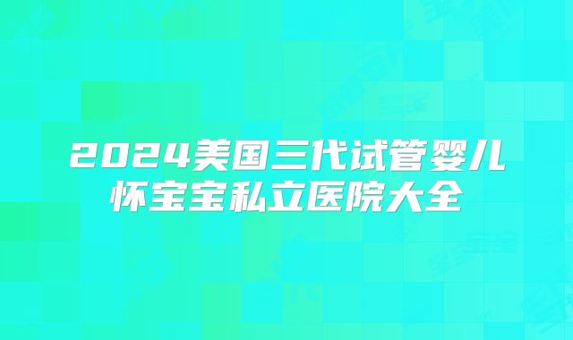 2024美国三代试管婴儿怀宝宝私立医院大全