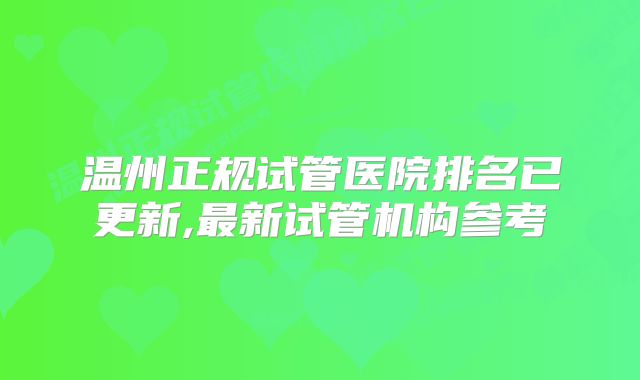 温州正规试管医院排名已更新,最新试管机构参考