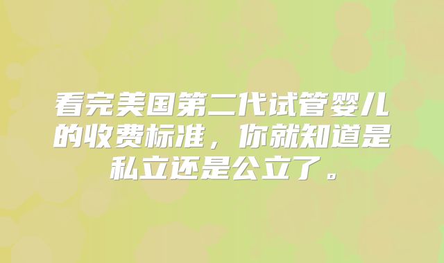 看完美国第二代试管婴儿的收费标准，你就知道是私立还是公立了。