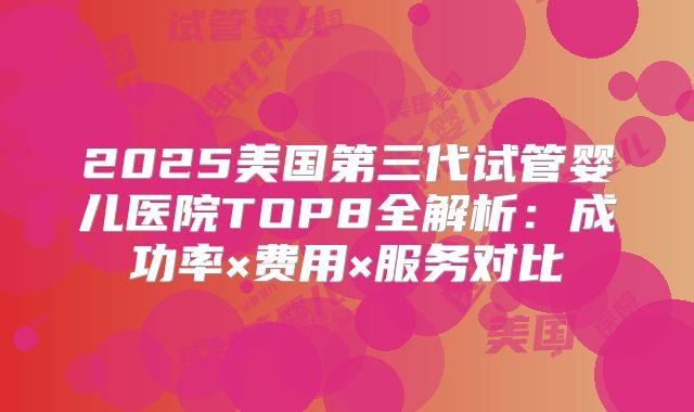 2025美国第三代试管婴儿医院TOP8全解析：成功率×费用×服务对比