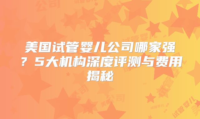 美国试管婴儿公司哪家强？5大机构深度评测与费用揭秘