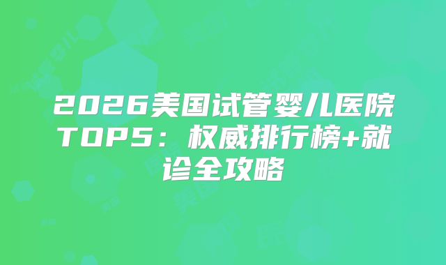 2026美国试管婴儿医院TOP5：权威排行榜+就诊全攻略