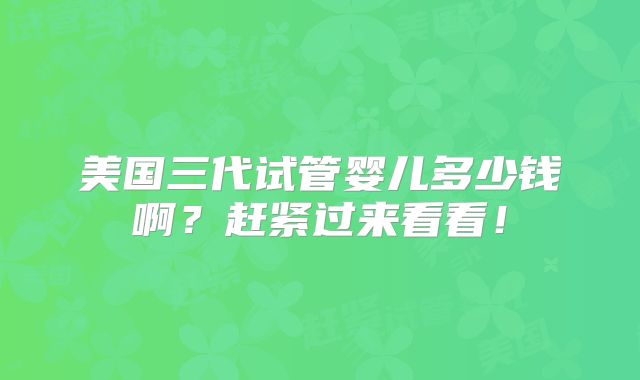 美国三代试管婴儿多少钱啊？赶紧过来看看！