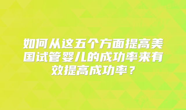 如何从这五个方面提高美国试管婴儿的成功率来有效提高成功率？