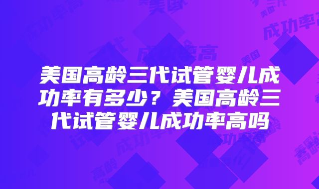 美国高龄三代试管婴儿成功率有多少？美国高龄三代试管婴儿成功率高吗