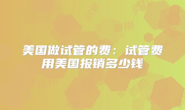 美国做试管的费：试管费用美国报销多少钱