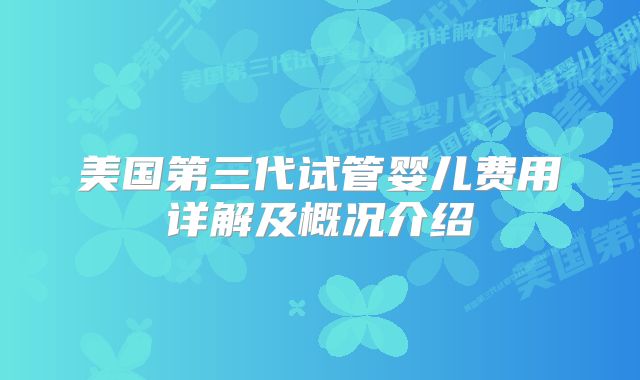 美国第三代试管婴儿费用详解及概况介绍