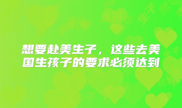 想要赴美生子，这些去美国生孩子的要求必须达到