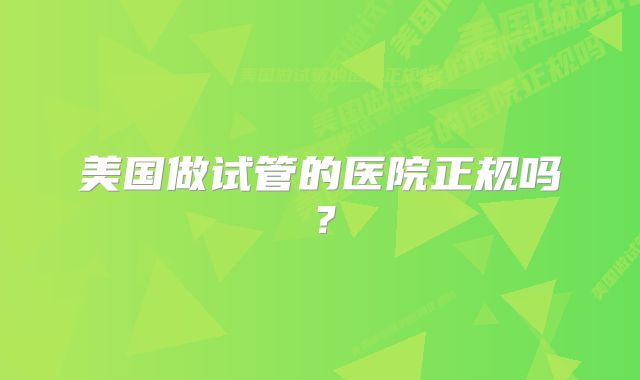 美国做试管的医院正规吗？