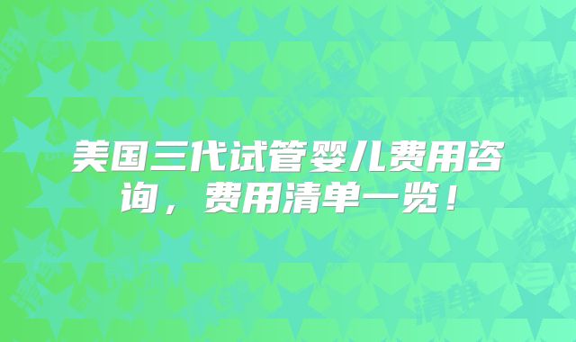 美国三代试管婴儿费用咨询,费用清单一览!