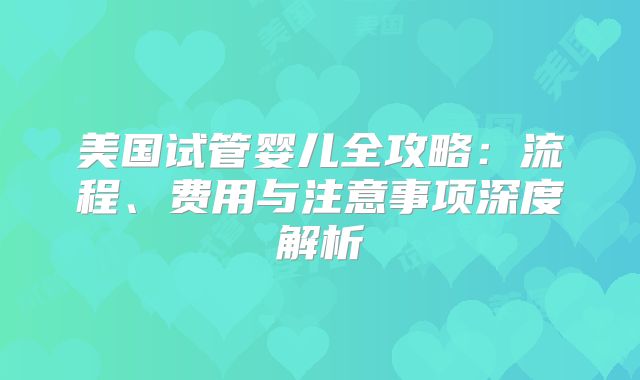 美国试管婴儿全攻略：流程、费用与注意事项深度解析
