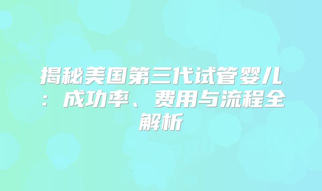 揭秘美国第三代试管婴儿：成功率、费用与流程全解析