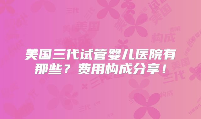 美国三代试管婴儿医院有那些？费用构成分享！