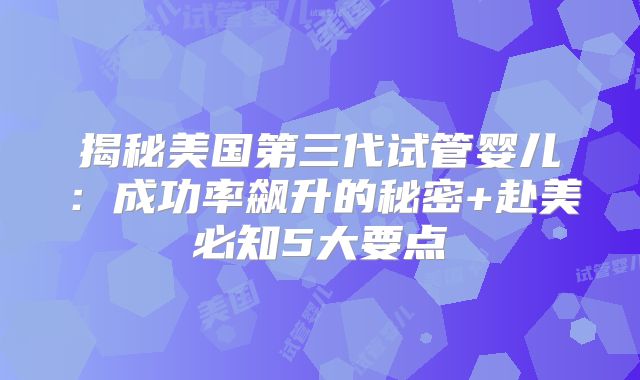 揭秘美国第三代试管婴儿：成功率飙升的秘密+赴美必知5大要点