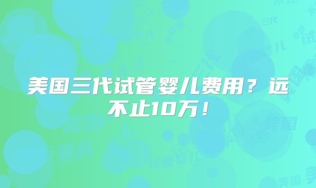 美国三代试管婴儿费用?远不止10万!