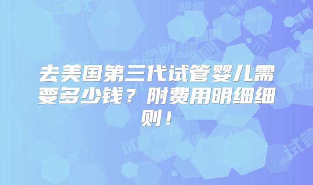 去美国第三代试管婴儿需要多少钱？附费用明细细则！