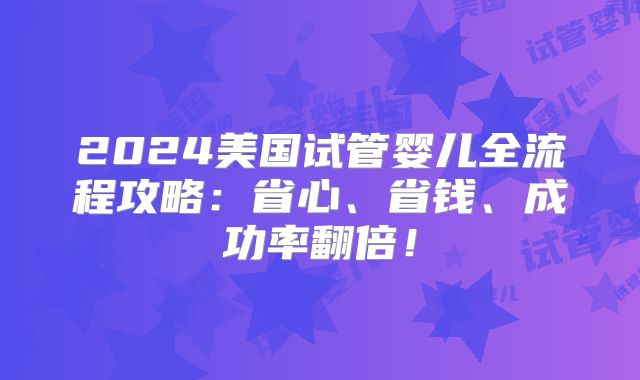 2024美国试管婴儿全流程攻略：省心、省钱、成功率翻倍！