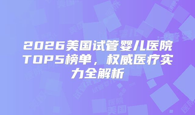2026美国试管婴儿医院TOP5榜单，权威医疗实力全解析