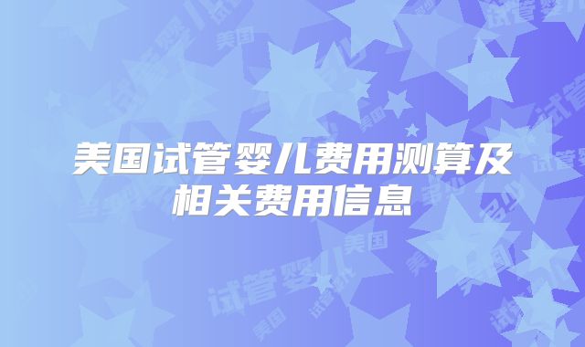 美国试管婴儿费用测算及相关费用信息