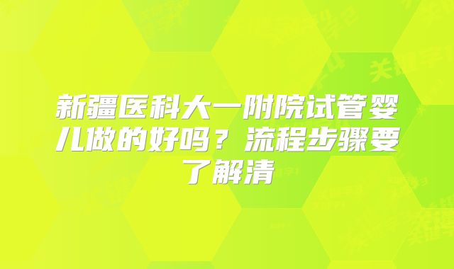 新疆医科大一附院试管婴儿做的好吗？流程步骤要了解清