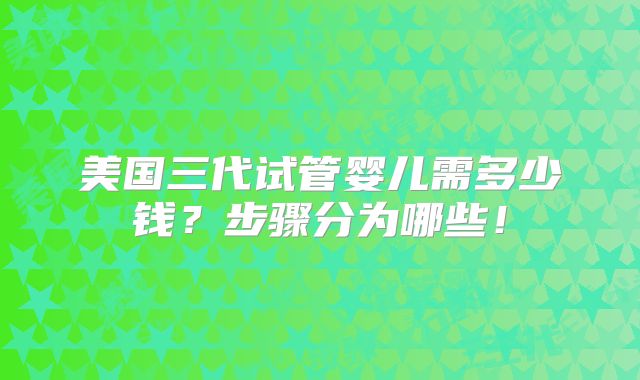 美国三代试管婴儿需多少钱？步骤分为哪些！