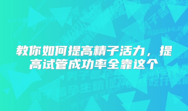 教你如何提高精子活力,提高试管成功率全靠这个