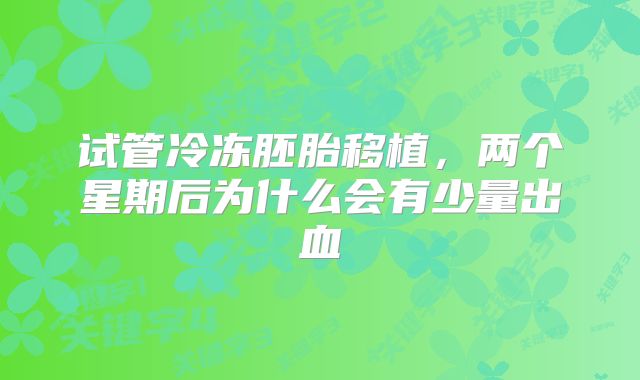 试管冷冻胚胎移植,两个星期后为什么会有少量出血