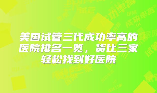 美国试管三代成功率高的医院排名一览，货比三家轻松找到好医院