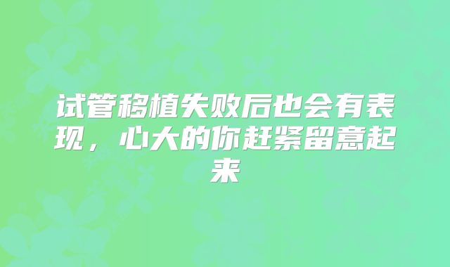 试管移植失败后也会有表现，心大的你赶紧留意起来