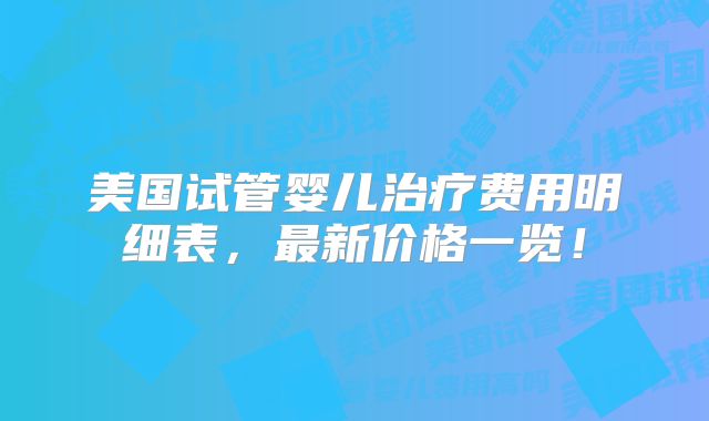 美国试管婴儿治疗费用明细表，最新价格一览！