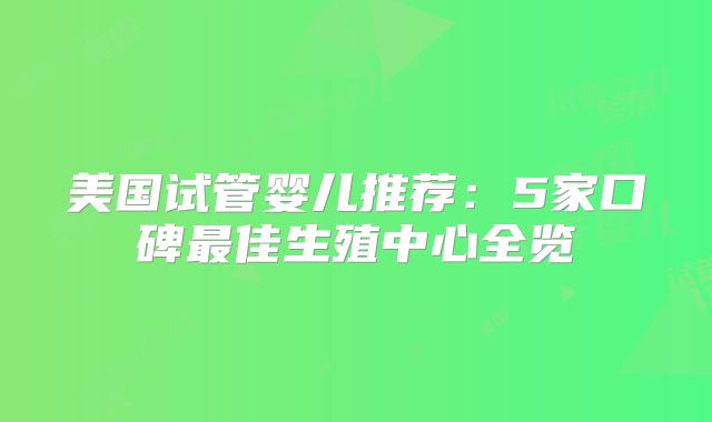 美国试管婴儿推荐:5家口碑最佳生殖中心全览