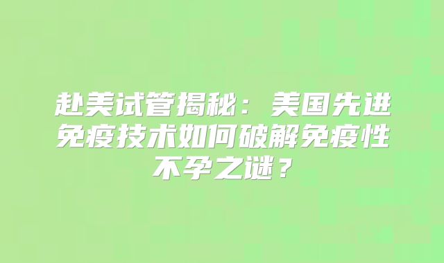 赴美试管揭秘：美国先进免疫技术如何破解免疫性不孕之谜？