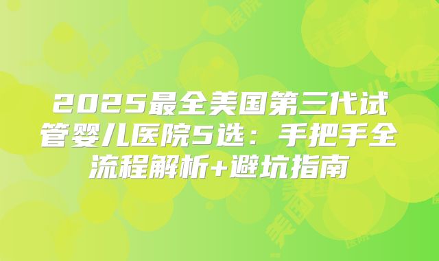 2025最全美国第三代试管婴儿医院5选：手把手全流程解析+避坑指南